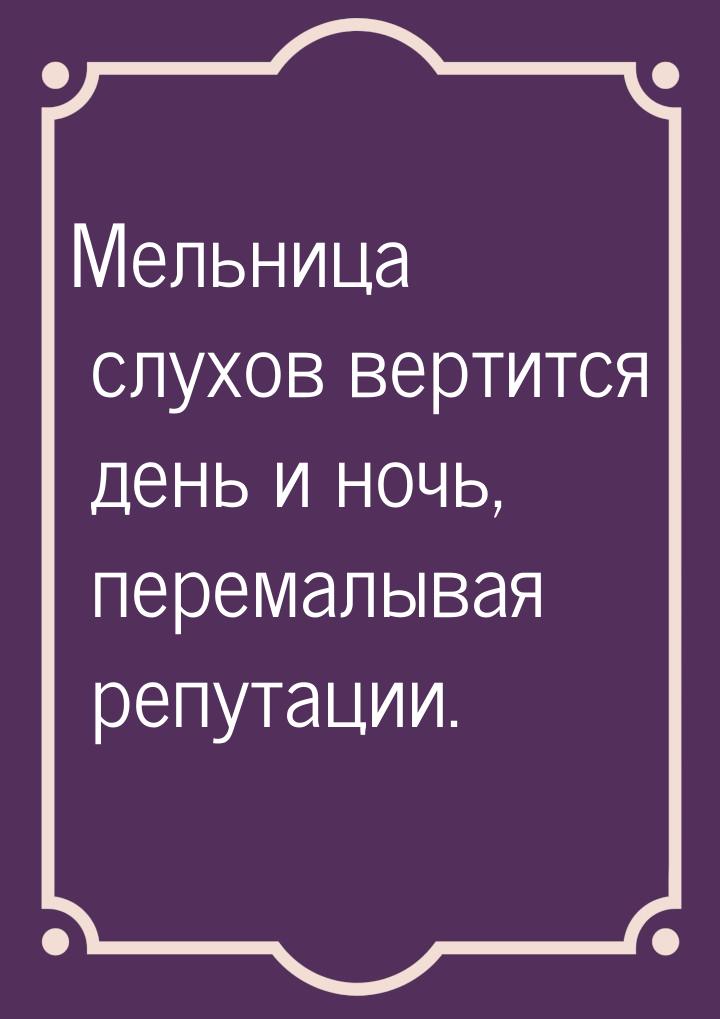 Мельница слухов вертится день и ночь, перемалывая репутации.