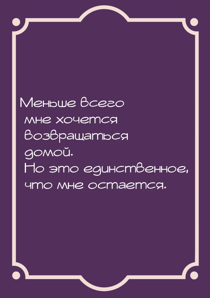 Меньше всего мне хочется возвращаться домой. Но это единственное, что мне остается.