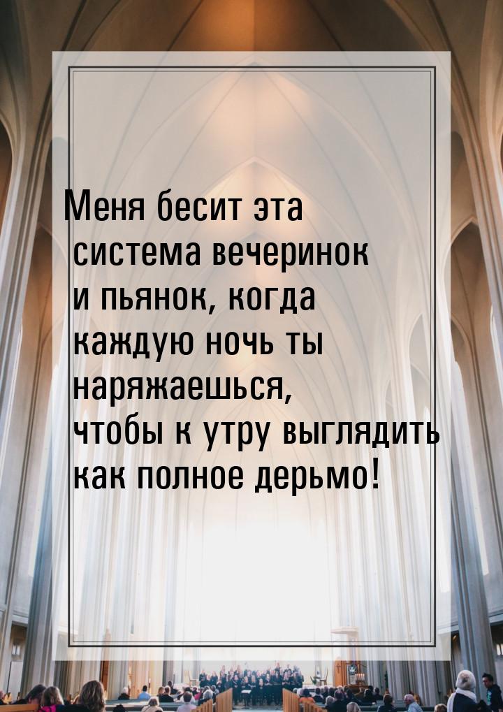 Меня бесит эта система вечеринок и пьянок, когда каждую ночь ты наряжаешься, чтобы к утру 