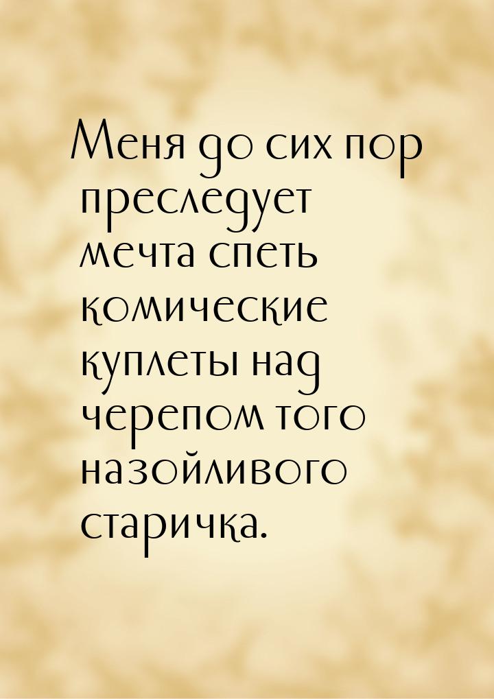 Меня до сих пор преследует мечта спеть комические куплеты над черепом того назойливого ста