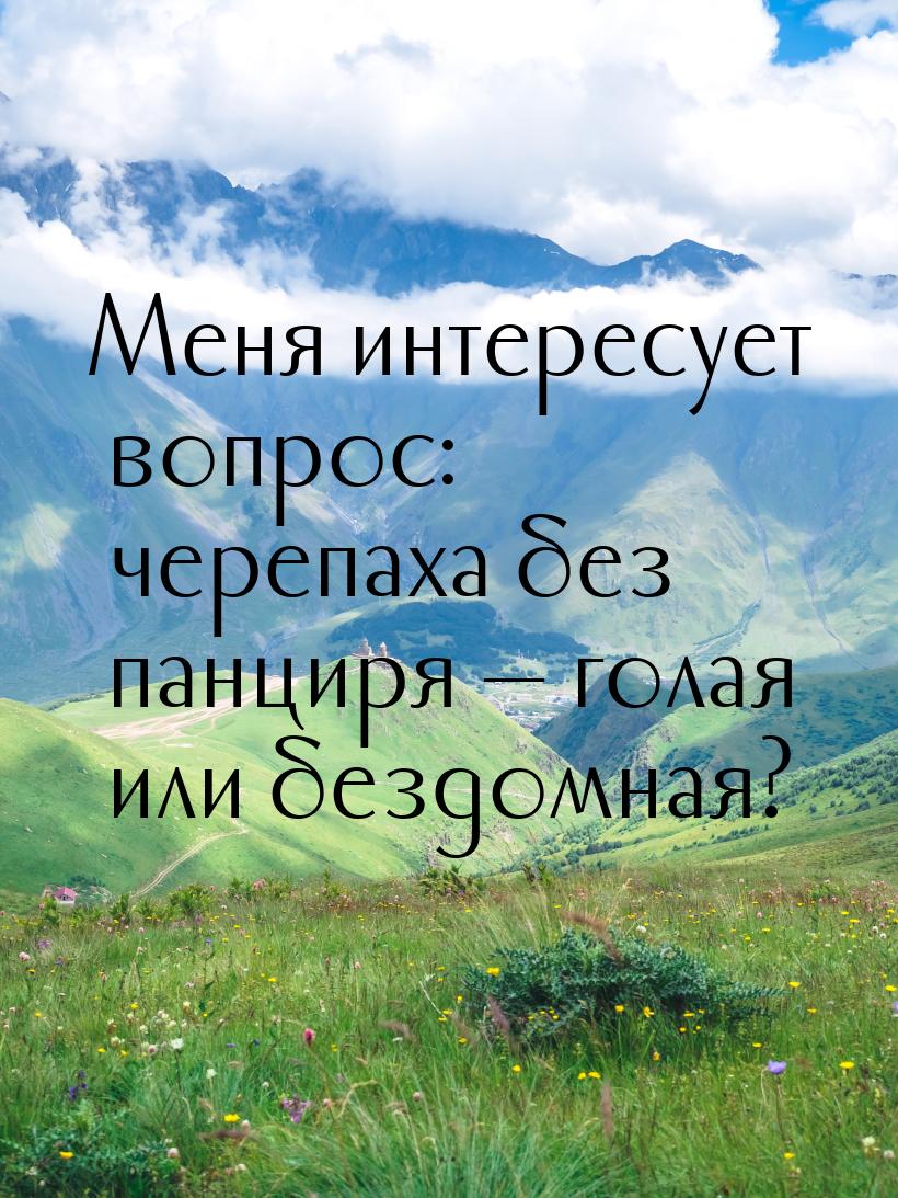 Меня интересует вопрос: черепаха без панциря  голая или бездомная?