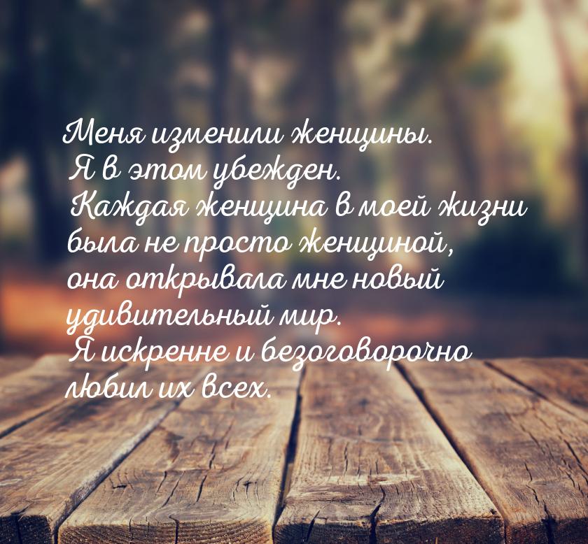 Меня изменили женщины. Я в этом убежден. Каждая женщина в моей жизни была не просто женщин