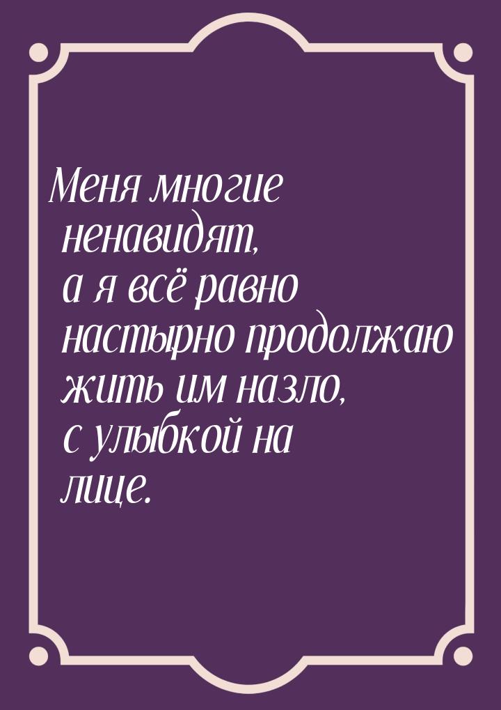 Меня многие ненавидят, а я всё равно настырно продолжаю жить им назло, с улыбкой на лице.