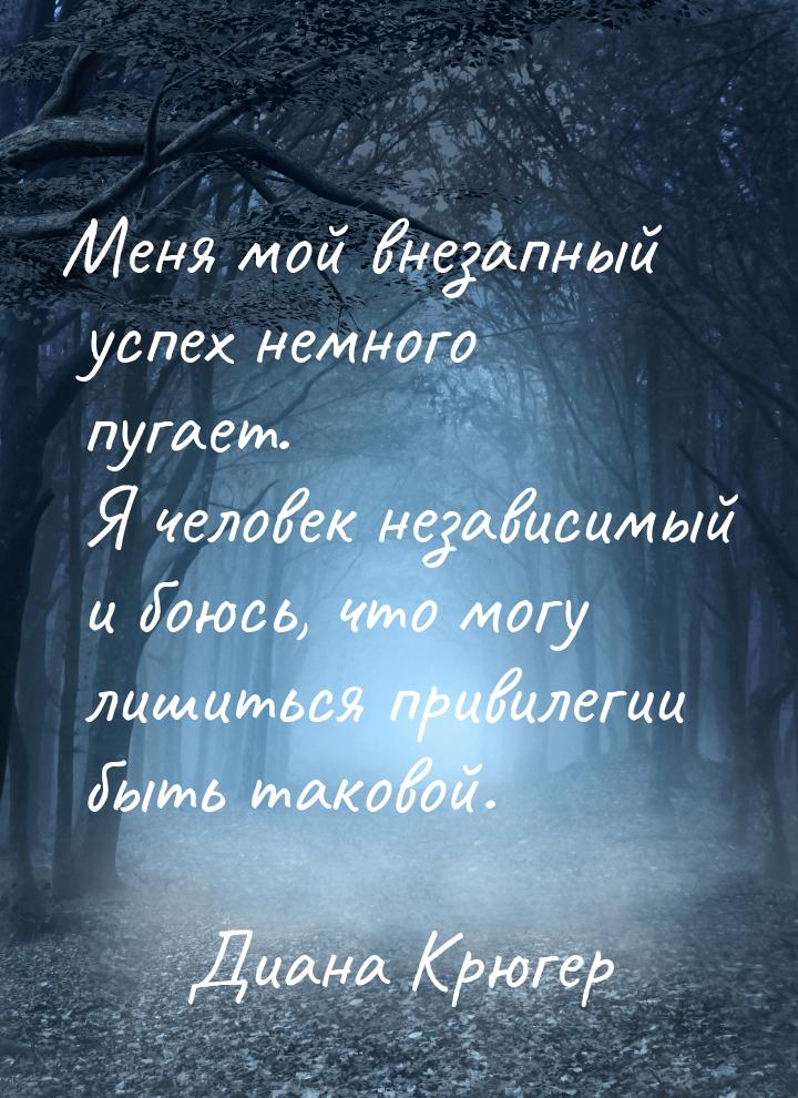 Меня мой внезапный успех немного пугает. Я человек независимый и боюсь, что могу лишиться 