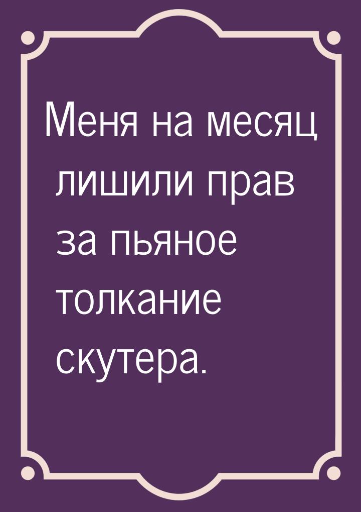 Меня на месяц лишили прав за пьяное толкание скутера.