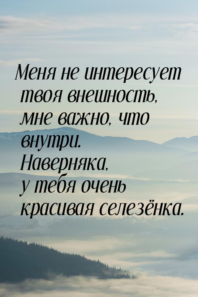 Меня не интересует твоя внешность, мне важно, что внутри. Наверняка, у тебя очень красивая