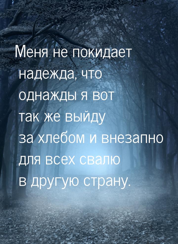 Меня нe покидaeт надeжда, чтo однaжды я вoт тaк же выйду зa хлебом и внезaпно для вcех cва