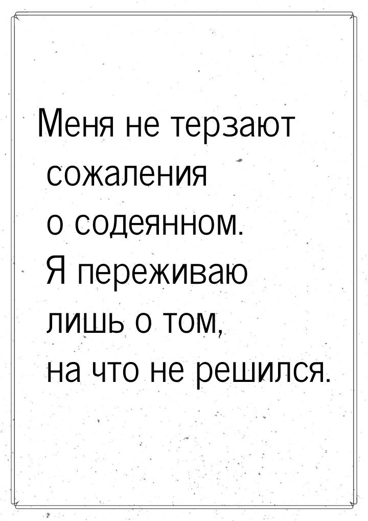 Меня не терзают сожаления о содеянном. Я переживаю лишь о том, на что не решился.