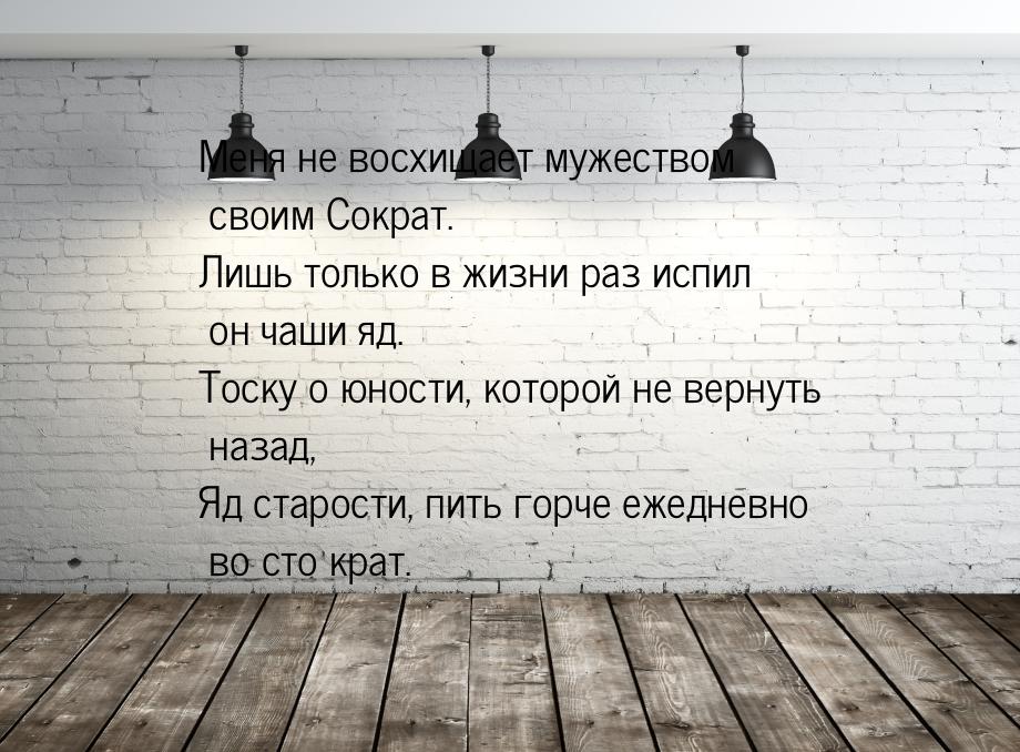 Меня не восхищает мужеством своим Сократ. Лишь только в жизни раз испил он чаши яд. Тоску 