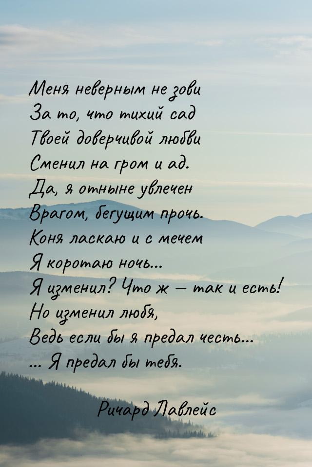 Меня неверным не зови За то, что тихий сад Твоей доверчивой любви Сменил на гром и ад. Да,