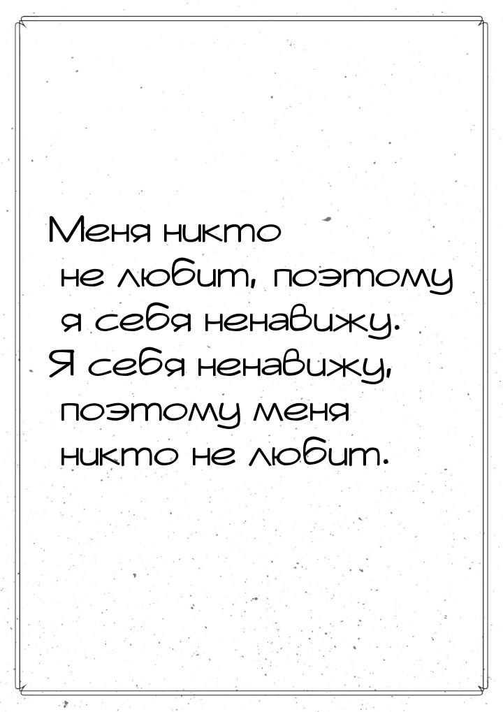 Меня никто не любит, поэтому я себя ненавижу. Я себя ненавижу, поэтому меня никто не любит