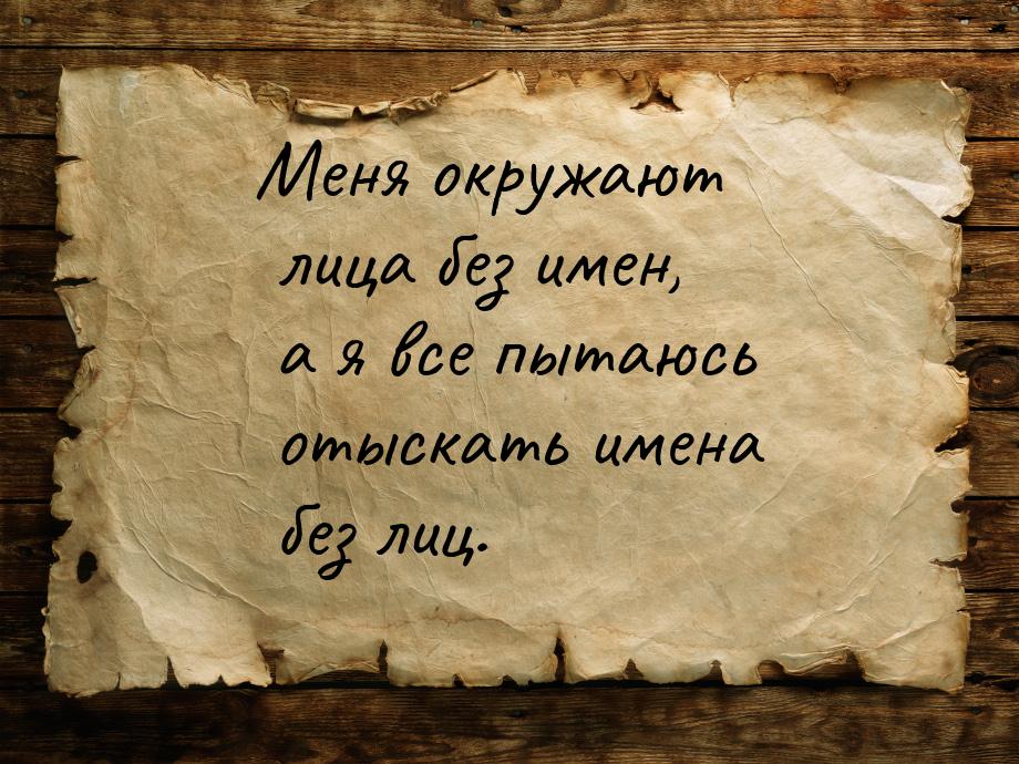 Меня окружают лица без имен, а я все пытаюсь отыскать имена без лиц.