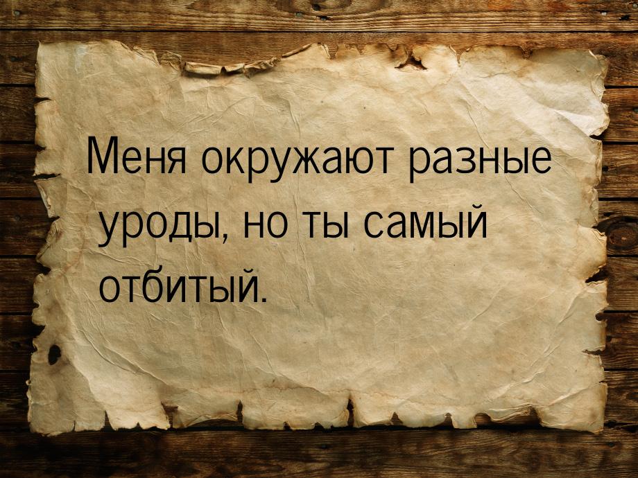 Меня окружают разные уроды, но ты самый отбитый.