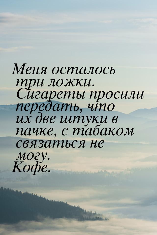 Меня осталось три ложки. Сигареты просили передать, что их две штуки в пачке, с табаком св