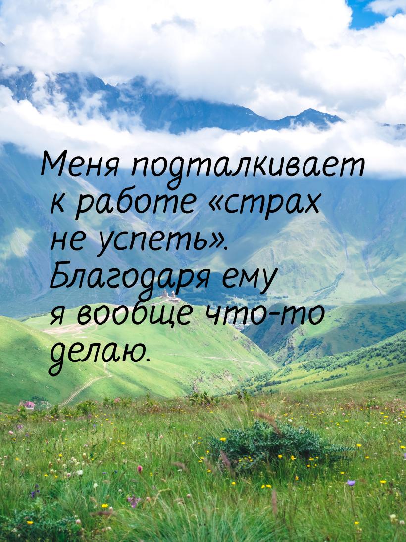 Меня подталкивает к работе страх не успеть. Благодаря ему я вообще что-то де