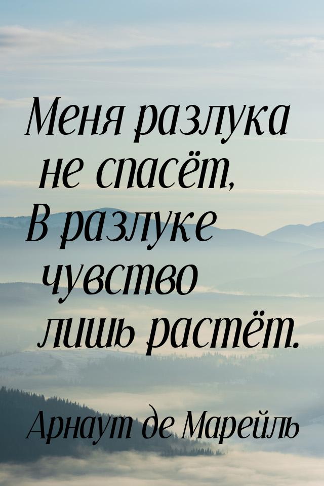 Меня разлука не спасёт, В разлуке чувство лишь растёт.