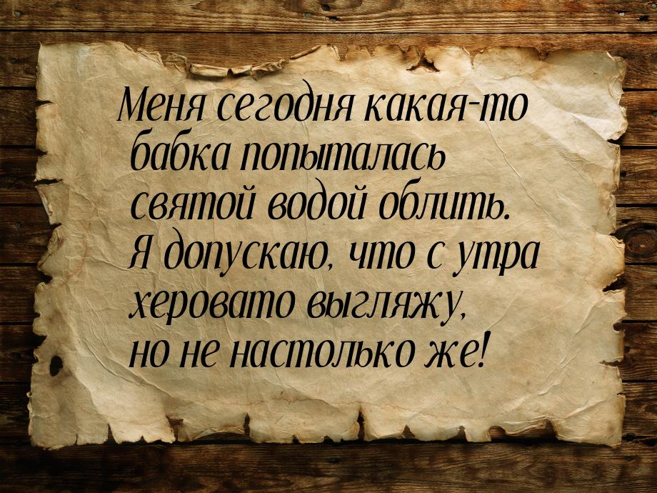 Меня сегодня какая-то бабка попыталась святой водой облить. Я допускаю, что с утра хероват