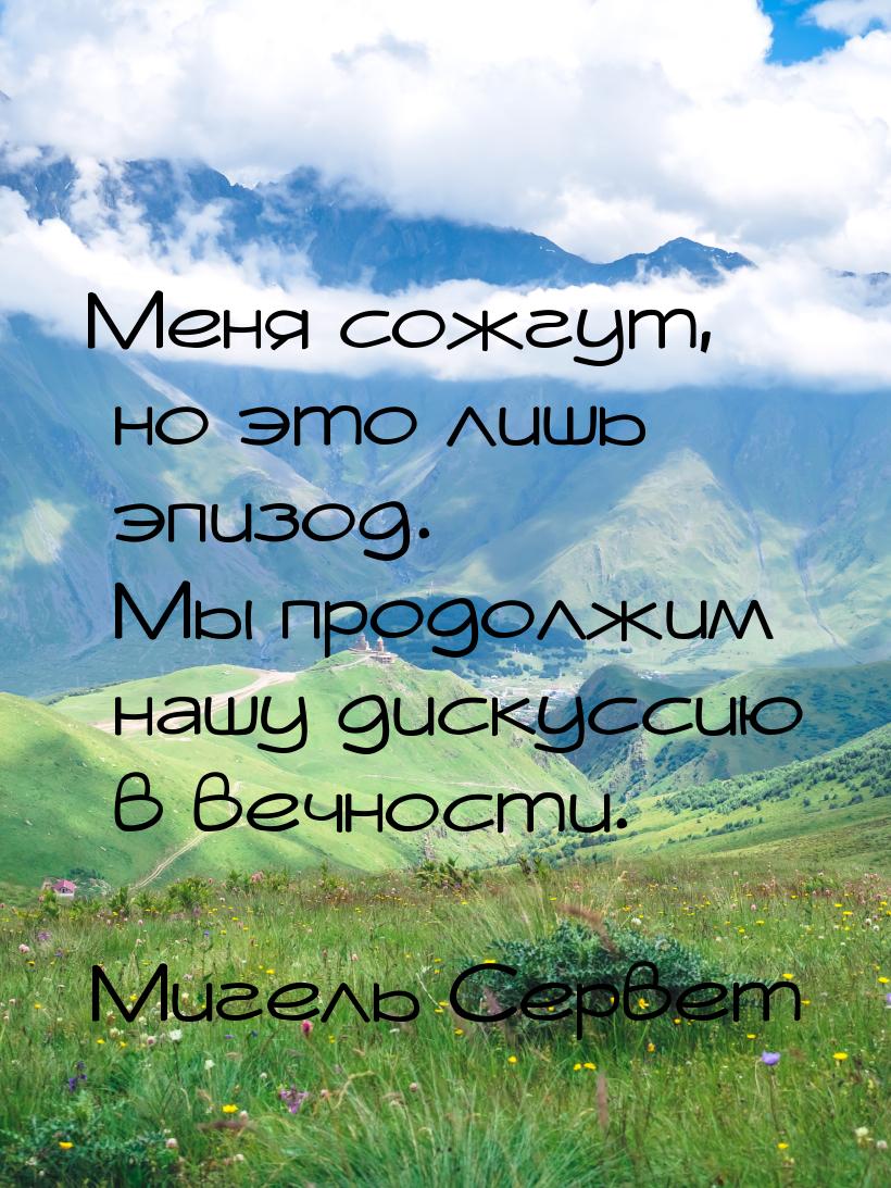 Меня сожгут, но это лишь эпизод. Мы продолжим нашу дискуссию в вечности.