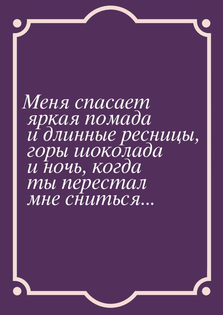 Меня спасает яркая помада и длинные ресницы, горы шоколада и ночь, когда ты перестал мне с