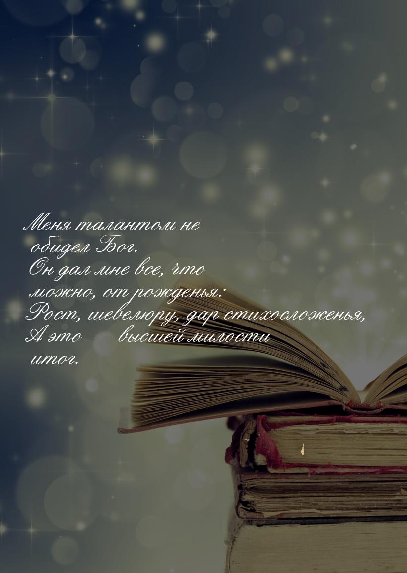 Меня талантом не обидел Бог. Он дал мне все, что можно, от рожденья: Рост, шевелюру, дар с