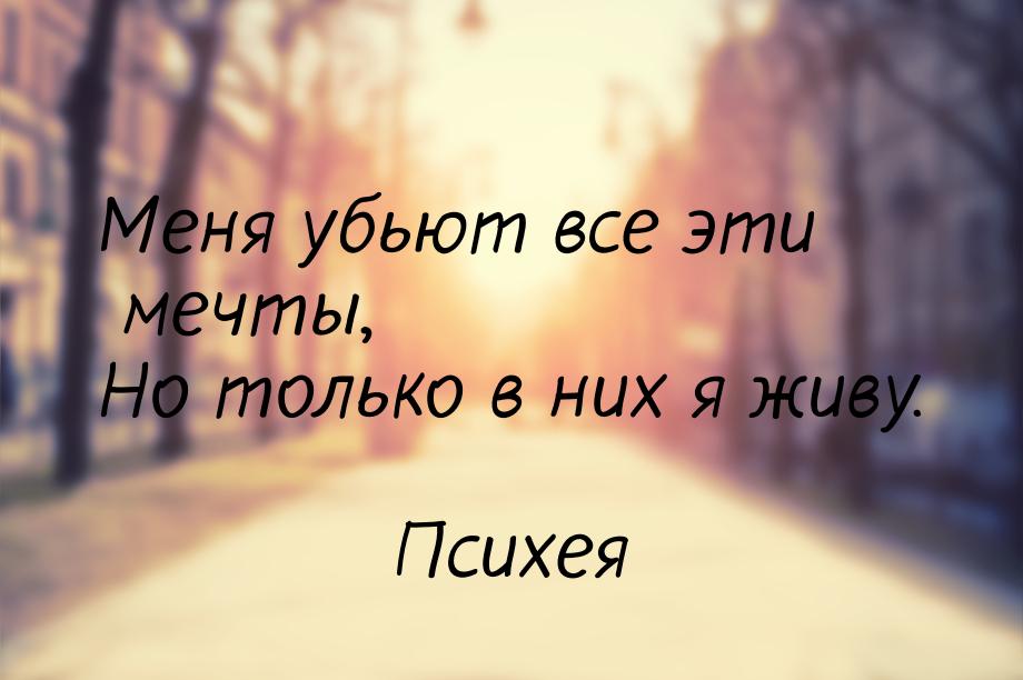 Меня убьют все эти мечты, Но только в них я живу.