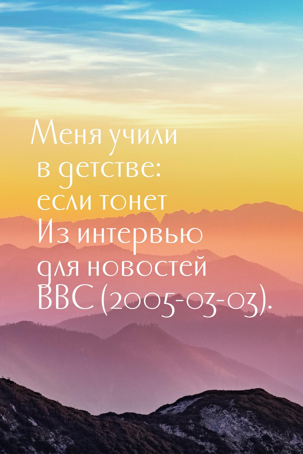 Меня учили в детстве: если тонет Из интервью для новостей BBC (2005-03-03).