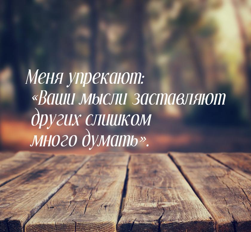 Меня упрекают: «Ваши мысли заставляют других слишком много думать».