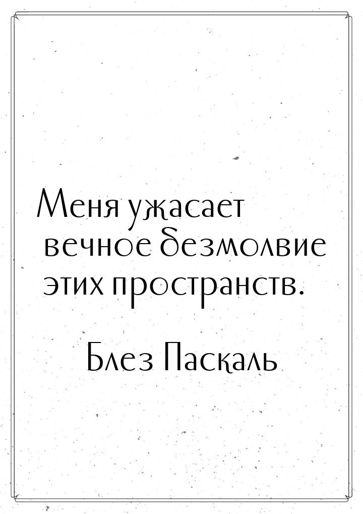 Меня ужасает вечное безмолвие этих пространств.