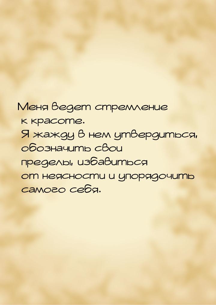 Меня ведет стремление к красоте. Я жажду в нем утвердиться, обозначить свои пределы, избав