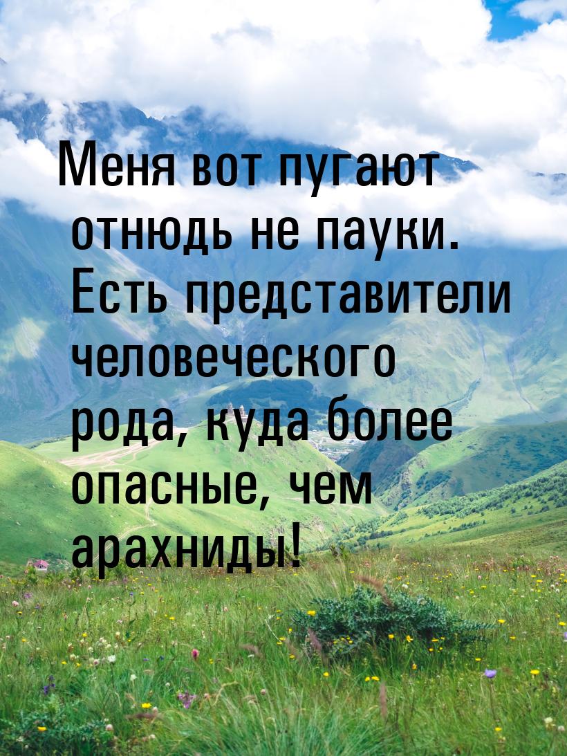 Меня вот пугают отнюдь не пауки. Есть представители человеческого рода, куда более опасные