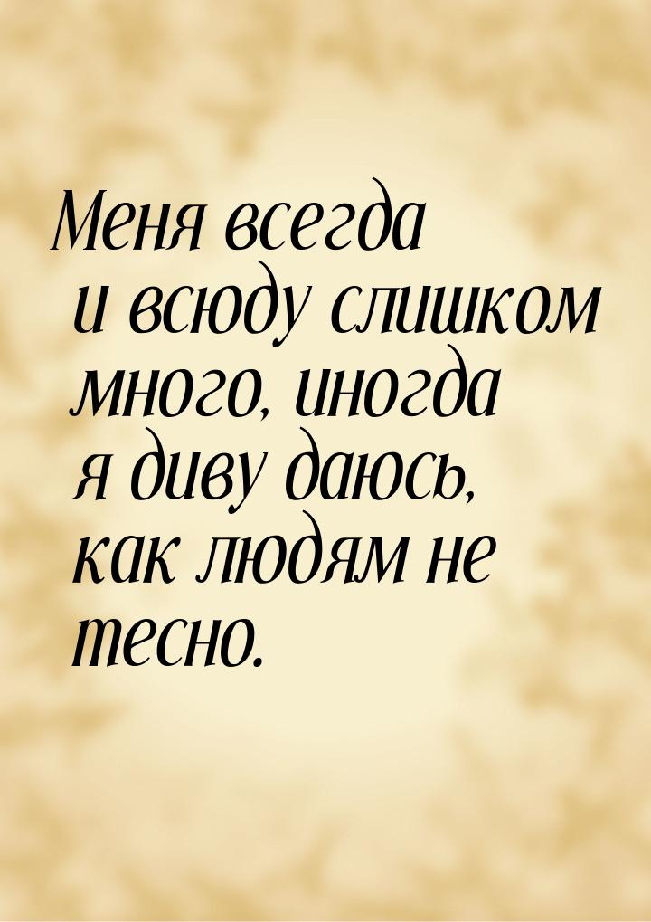 Меня всегда и всюду слишком много, иногда я диву даюсь, как людям не тесно.