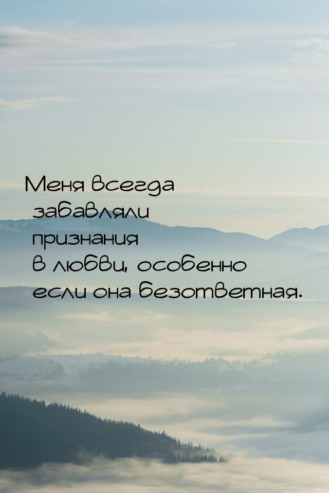 Меня всегда забавляли признания в любви, особенно если она безответная.