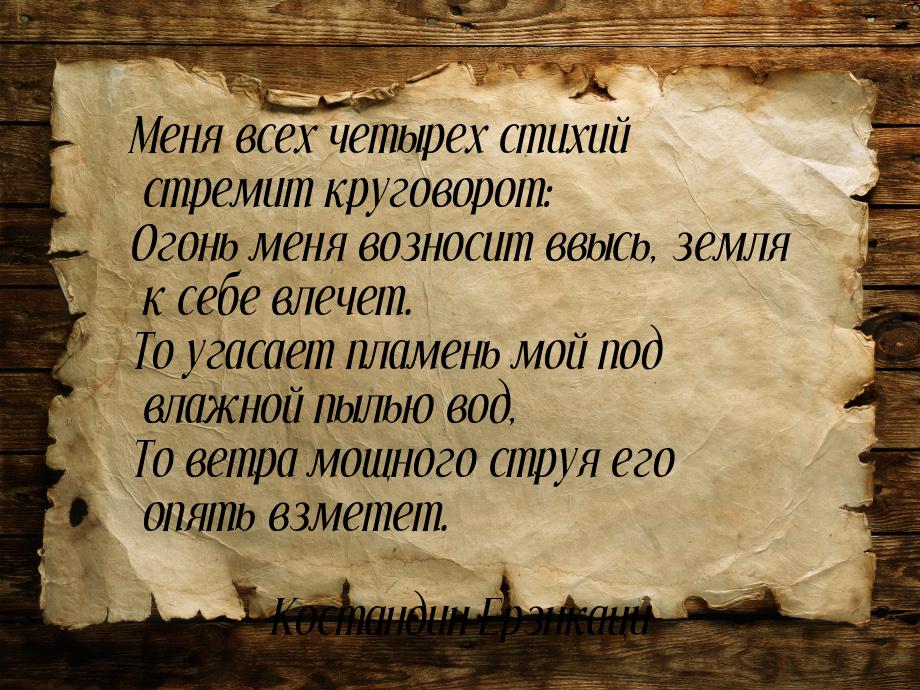 Меня всех четырех стихий стремит круговорот: Огонь меня возносит ввысь, земля к себе влече