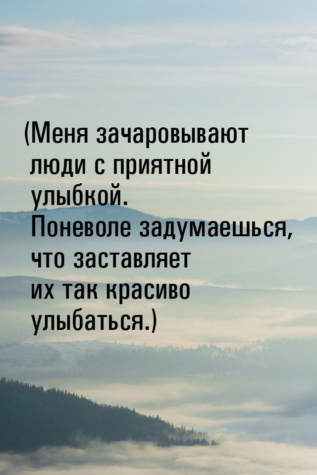 (Меня зачаровывают люди с приятной улыбкой. Поневоле задумаешься, что заставляет их так кр