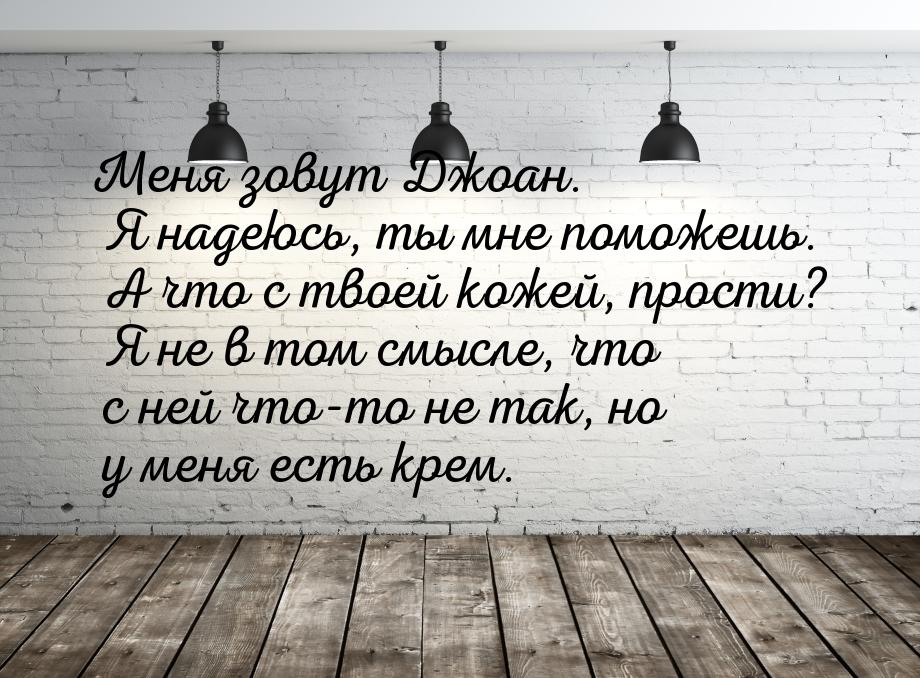 Меня зовут Джоан. Я надеюсь, ты мне поможешь. А что с твоей кожей, прости? Я не в том смыс