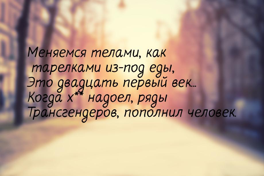 Меняемся телами, как тарелками из-под еды, Это двадцать первый век... Когда х** надоел, ря