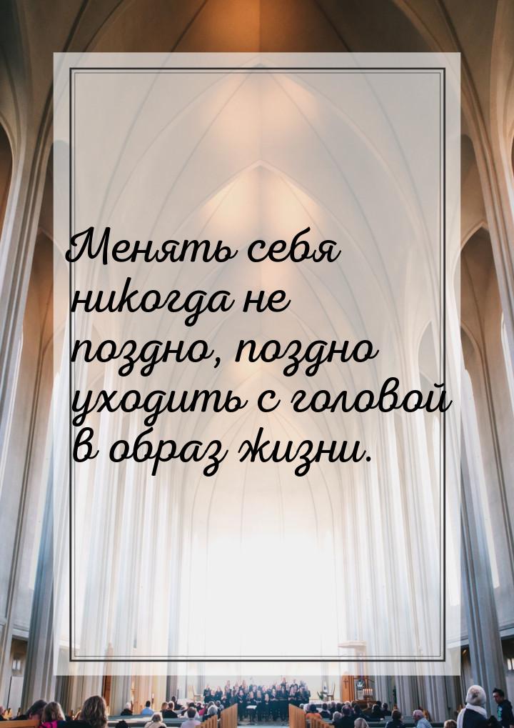 Менять себя никогда не поздно, поздно уходить с головой в образ жизни.