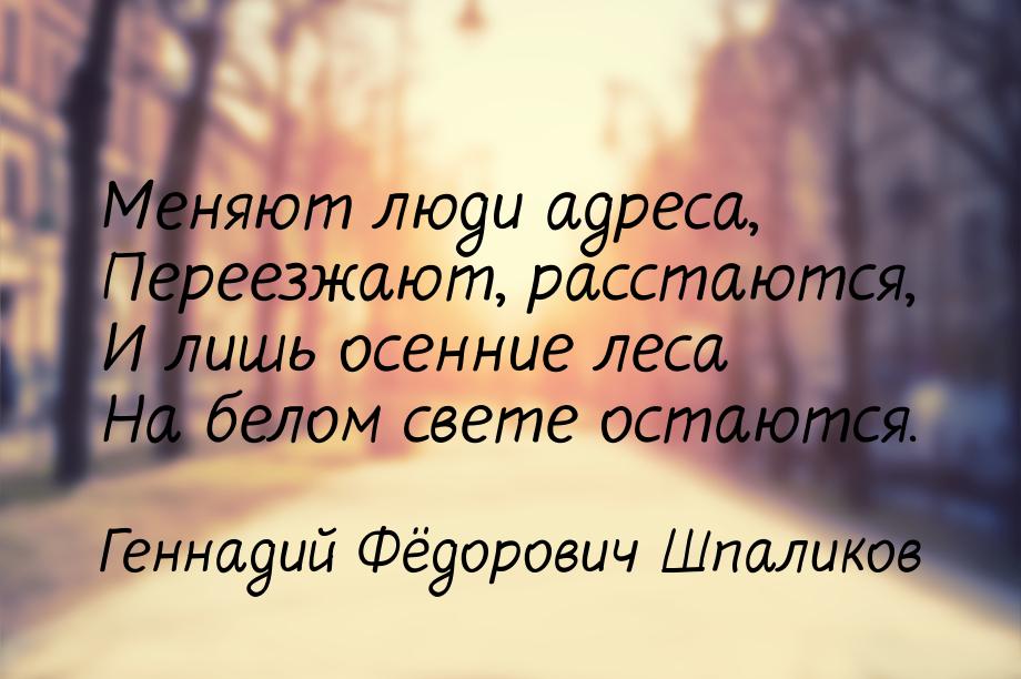 Меняют люди адреса, Переезжают, расстаются, И лишь осенние леса На белом свете остаются.