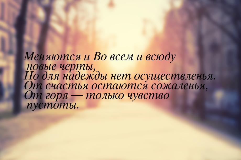 Меняются и Во всем и всюду новые черты, Но для надежды нет осуществленья. От счастья остаю