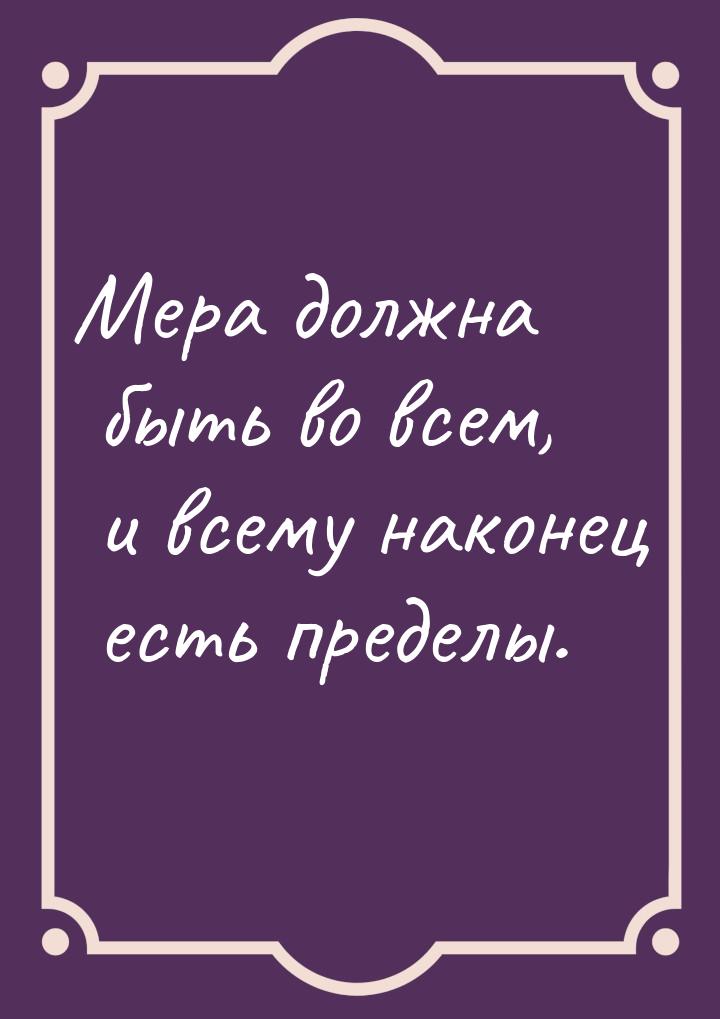 Мера должна быть во всем, и всему наконец есть пределы.