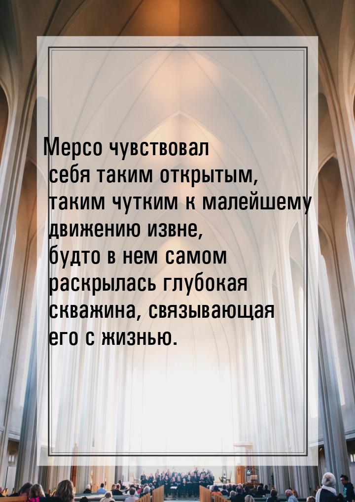 Мерсо чувствовал себя таким открытым, таким чутким к малейшему движению извне, будто в нем