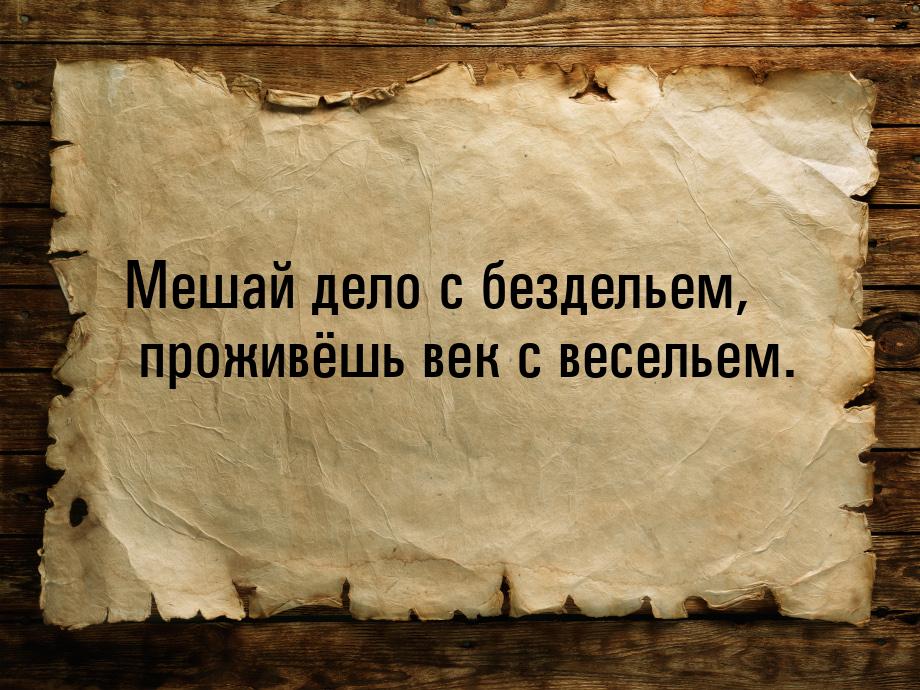 Мешай дело с бездельем, проживёшь век с весельем.