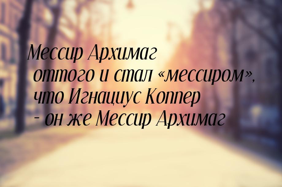 Мессир Архимаг оттого и стал мессиром, что Игнациус Коппер - он же Мессир Ар