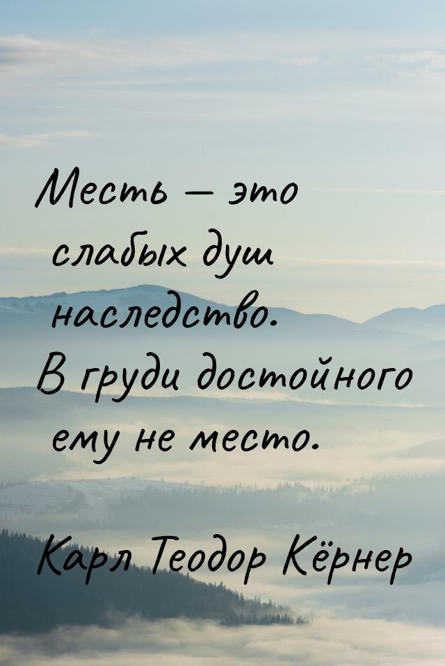 Месть — это слабых душ наследство. В груди достойного ему не место.