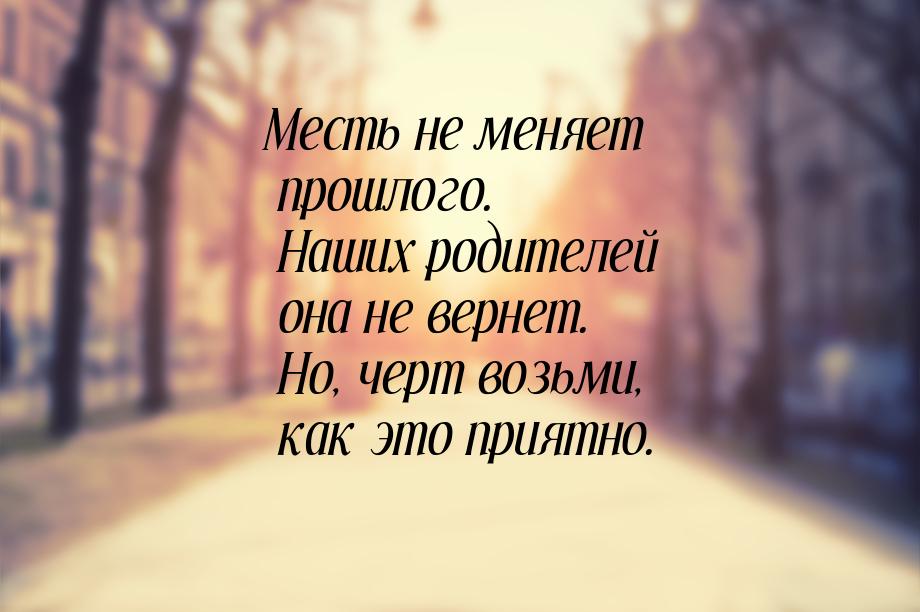 Месть не меняет прошлого. Наших родителей она не вернет. Но, черт возьми, как это приятно.