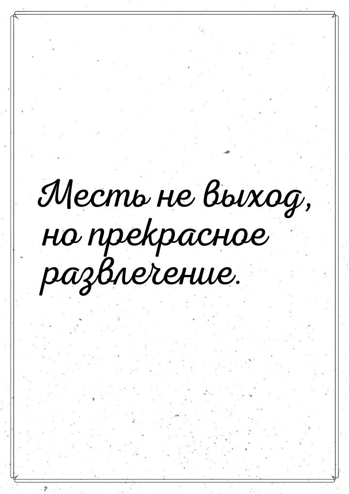 Месть не выход, но прекрасное развлечение.