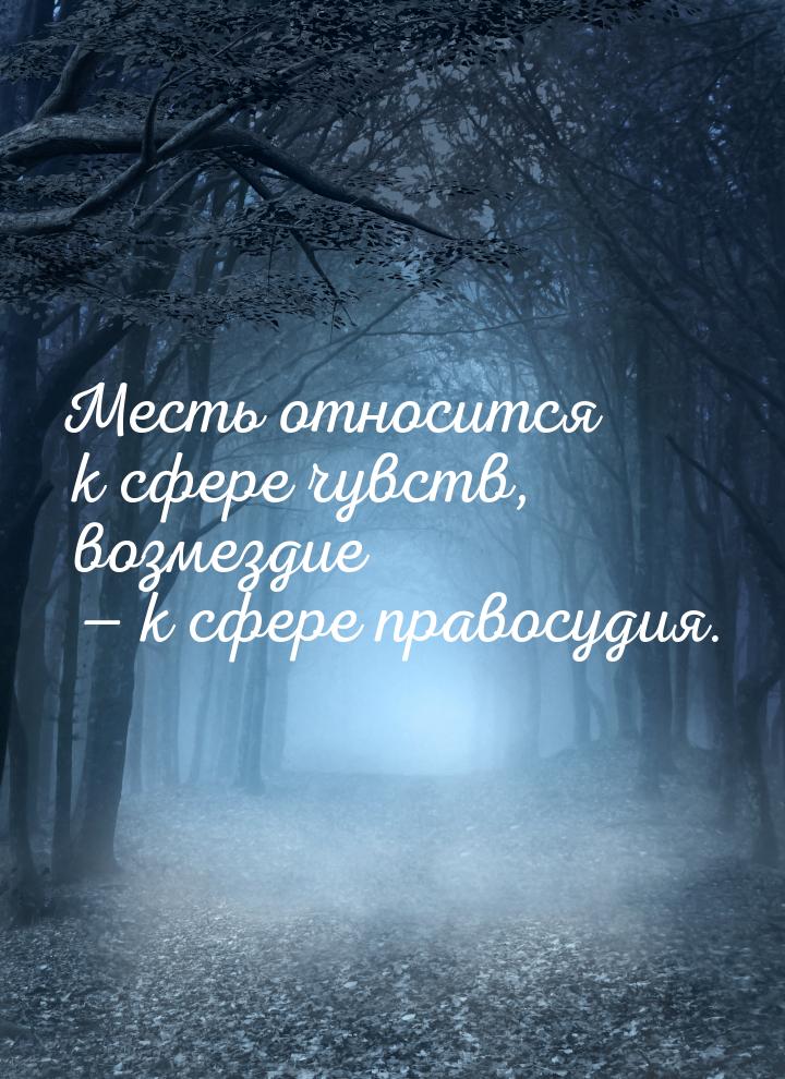 Месть относится к сфере чувств, возмездие  к сфере правосудия.