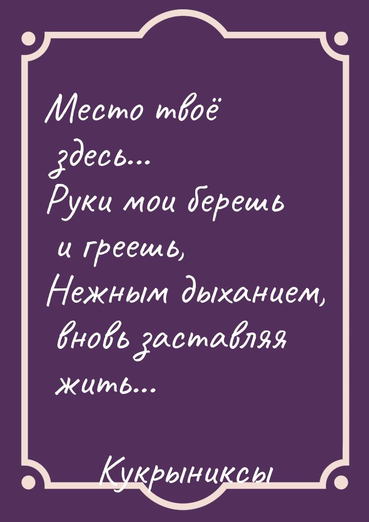 Место твоё здесь... Руки мои берешь и греешь, Нежным дыханием, вновь заставляя жить...