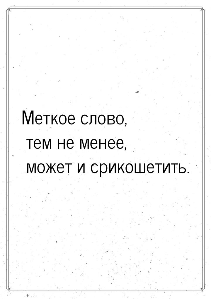 Меткое слово, тем не менее, может и срикошетить.