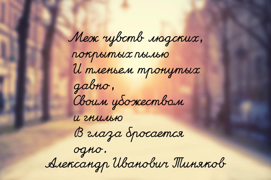 Меж чувств людских, покрытых пылью    И тленьем тронутых давно,    Своим убожеством и гнил